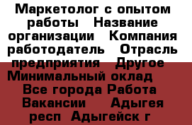 Маркетолог с опытом работы › Название организации ­ Компания-работодатель › Отрасль предприятия ­ Другое › Минимальный оклад ­ 1 - Все города Работа » Вакансии   . Адыгея респ.,Адыгейск г.